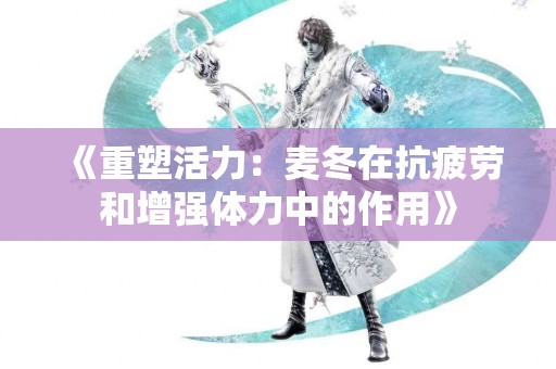 《重塑活力：麦冬在抗疲劳和增强体力中的作用》