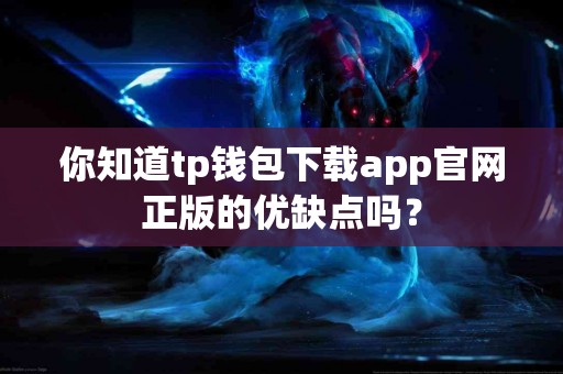 你知道tp钱包下载app官网正版的优缺点吗？