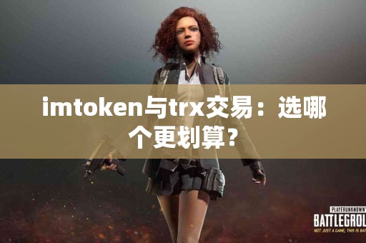 imtoken与trx交易：选哪个更划算？