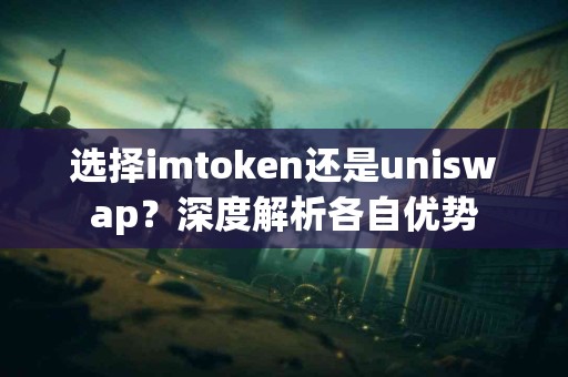选择imtoken还是uniswap？深度解析各自优势
