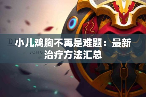 小儿鸡胸不再是难题：最新治疗方法汇总
