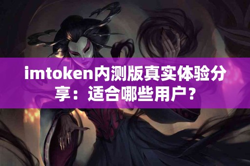 imtoken内测版真实体验分享：适合哪些用户？
