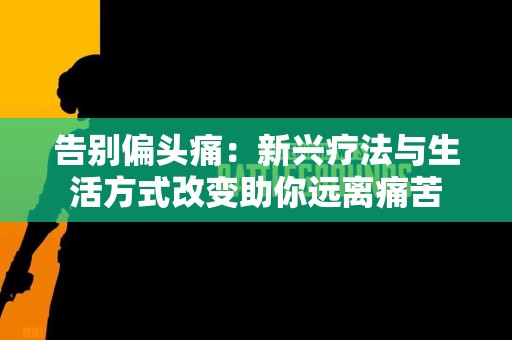 告别偏头痛：新兴疗法与生活方式改变助你远离痛苦