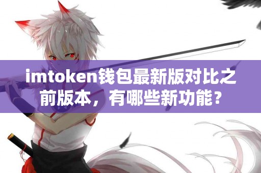 imtoken钱包最新版对比之前版本，有哪些新功能？