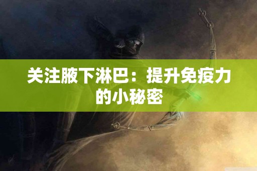 关注腋下淋巴：提升免疫力的小秘密