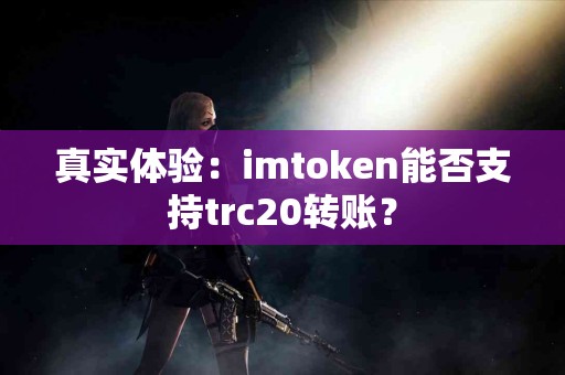 真实体验：imtoken能否支持trc20转账？