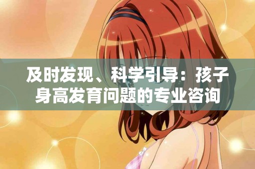及时发现、科学引导：孩子身高发育问题的专业咨询