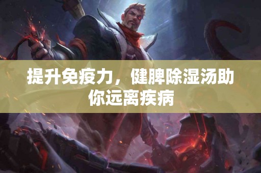 提升免疫力，健脾除湿汤助你远离疾病