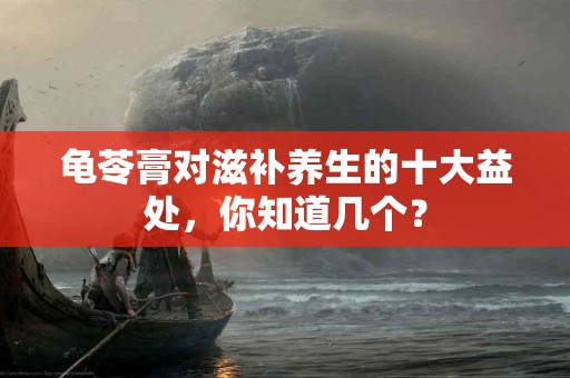 龟苓膏对滋补养生的十大益处，你知道几个？