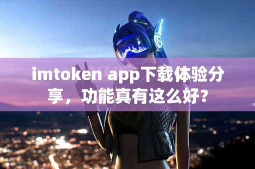 imtoken app下载体验分享，功能真有这么好？