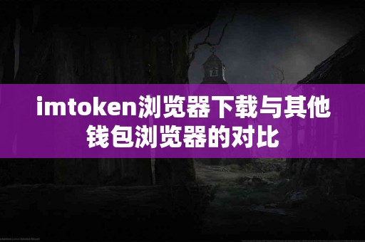 imtoken浏览器下载与其他钱包浏览器的对比