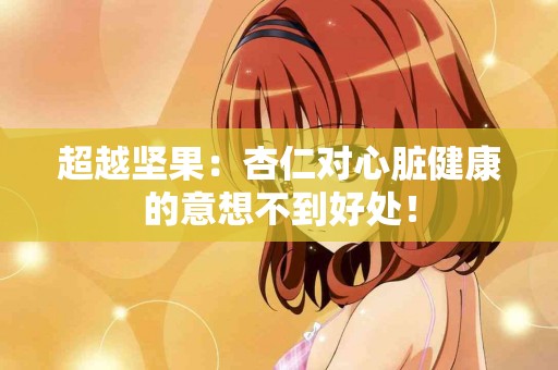 超越坚果：杏仁对心脏健康的意想不到好处！