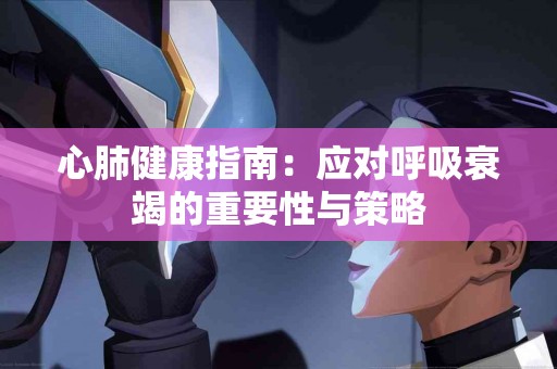 心肺健康指南：应对呼吸衰竭的重要性与策略