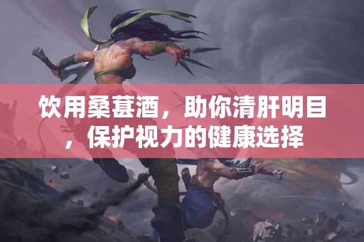 饮用桑葚酒，助你清肝明目，保护视力的健康选择