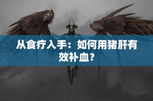 从食疗入手：如何用猪肝有效补血？