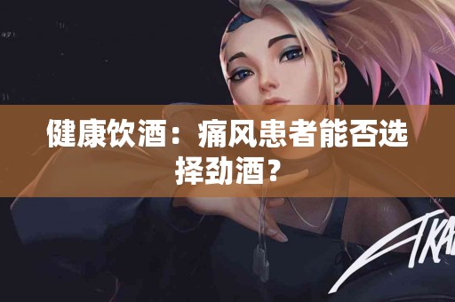 健康饮酒：痛风患者能否选择劲酒？