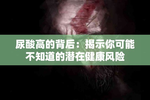 尿酸高的背后：揭示你可能不知道的潜在健康风险