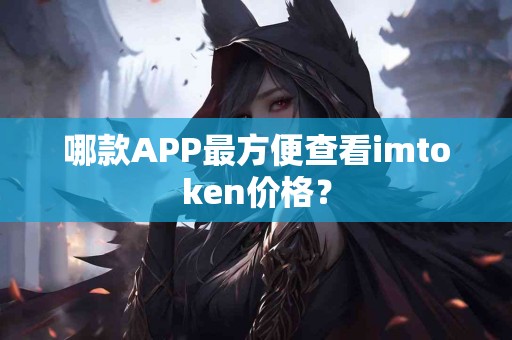 哪款APP最方便查看imtoken价格？
