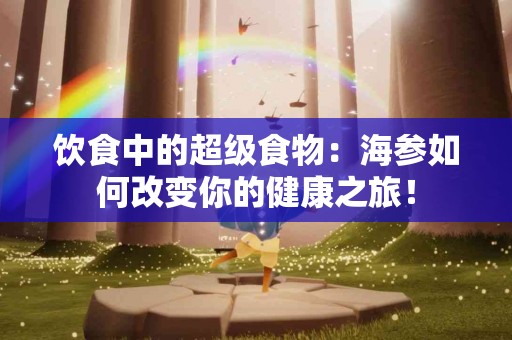 饮食中的超级食物：海参如何改变你的健康之旅！