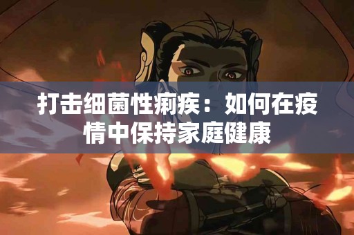 打击细菌性痢疾：如何在疫情中保持家庭健康