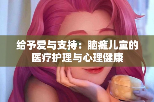 给予爱与支持：脑瘫儿童的医疗护理与心理健康