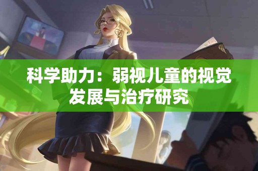 科学助力：弱视儿童的视觉发展与治疗研究