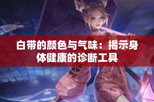 白带的颜色与气味：揭示身体健康的诊断工具