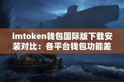 imtoken钱包国际版下载安装对比：各平台钱包功能差异