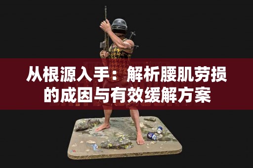 从根源入手：解析腰肌劳损的成因与有效缓解方案