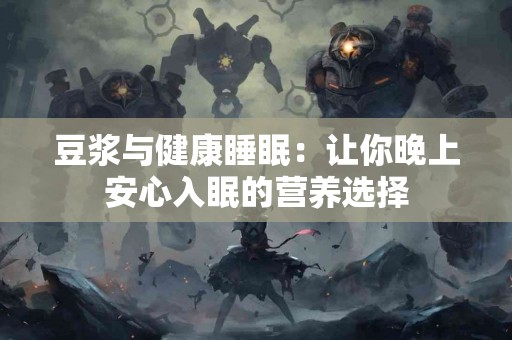 豆浆与健康睡眠：让你晚上安心入眠的营养选择