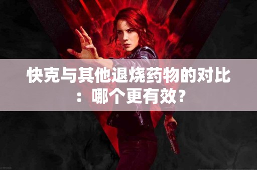 快克与其他退烧药物的对比：哪个更有效？