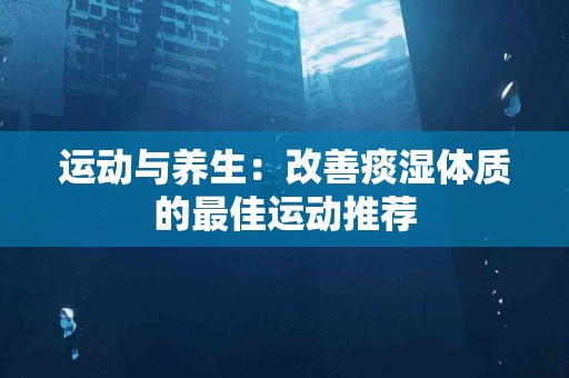 运动与养生：改善痰湿体质的最佳运动推荐