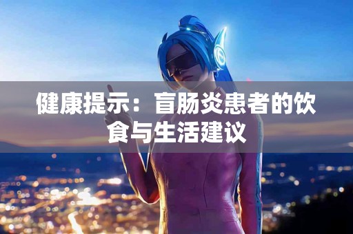 健康提示：盲肠炎患者的饮食与生活建议