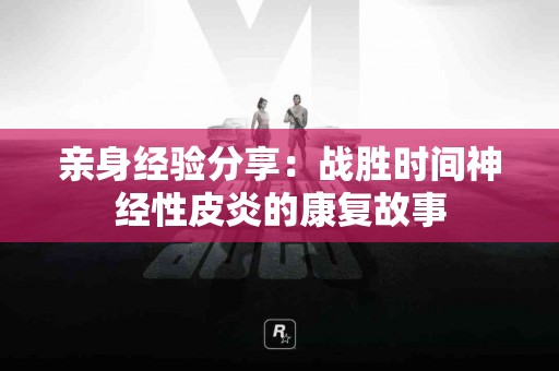 亲身经验分享：战胜时间神经性皮炎的康复故事