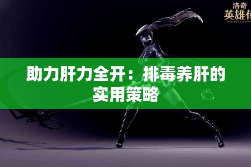 助力肝力全开：排毒养肝的实用策略