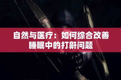 自然与医疗：如何综合改善睡眠中的打鼾问题