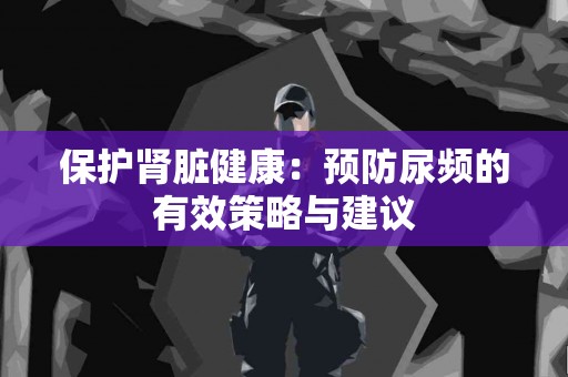 保护肾脏健康：预防尿频的有效策略与建议