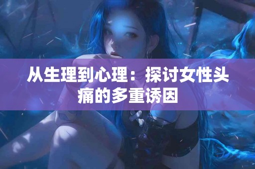 从生理到心理：探讨女性头痛的多重诱因