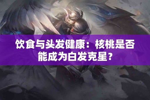 饮食与头发健康：核桃是否能成为白发克星？