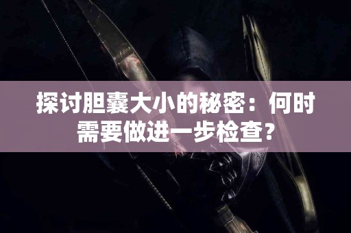 探讨胆囊大小的秘密：何时需要做进一步检查？