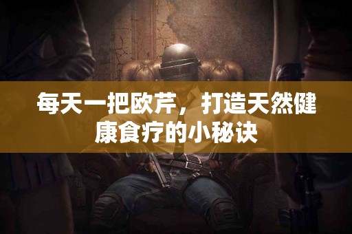 每天一把欧芹，打造天然健康食疗的小秘诀