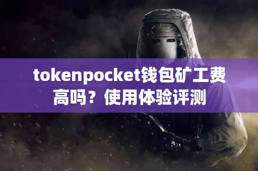 tokenpocket钱包矿工费高吗？使用体验评测