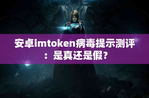 安卓imtoken病毒提示测评：是真还是假？
