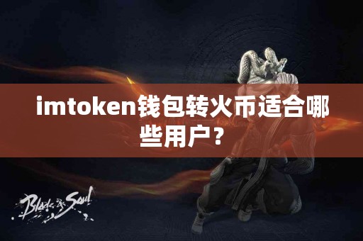 imtoken钱包转火币适合哪些用户？