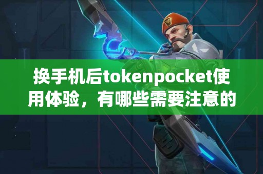 换手机后tokenpocket使用体验，有哪些需要注意的？
