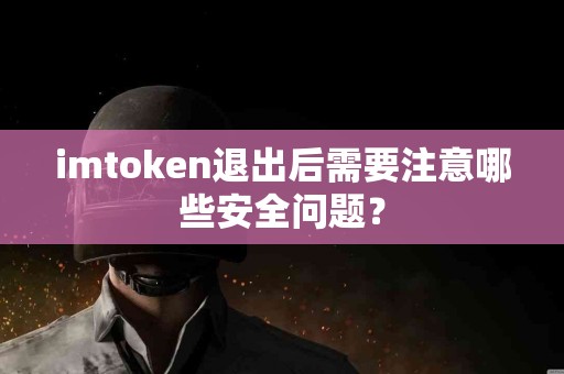 imtoken退出后需要注意哪些安全问题？