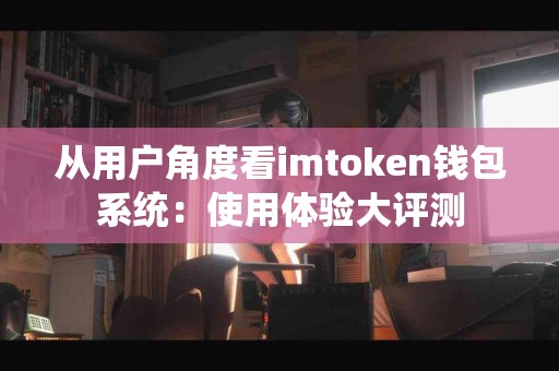 从用户角度看imtoken钱包系统：使用体验大评测