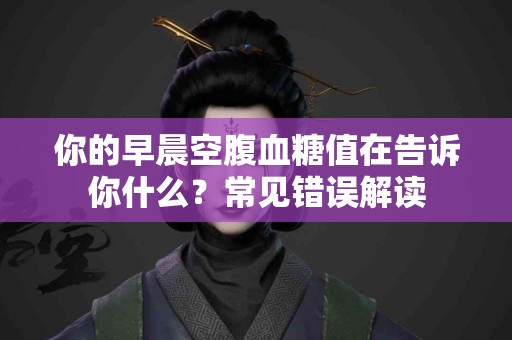 你的早晨空腹血糖值在告诉你什么？常见错误解读