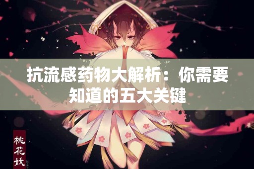 抗流感药物大解析：你需要知道的五大关键