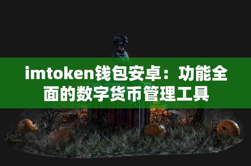 imtoken钱包安卓：功能全面的数字货币管理工具